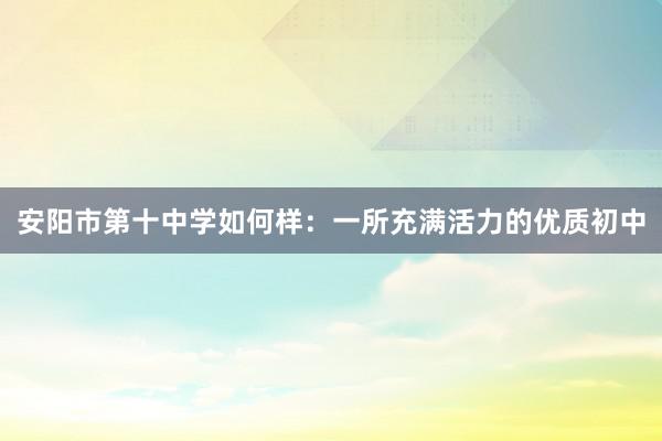 安阳市第十中学如何样：一所充满活力的优质初中