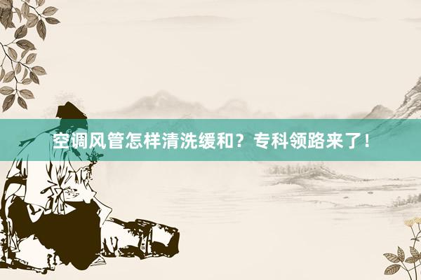 空调风管怎样清洗缓和？专科领路来了！