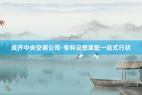成齐中央空调公司-专科设想装配一站式行状