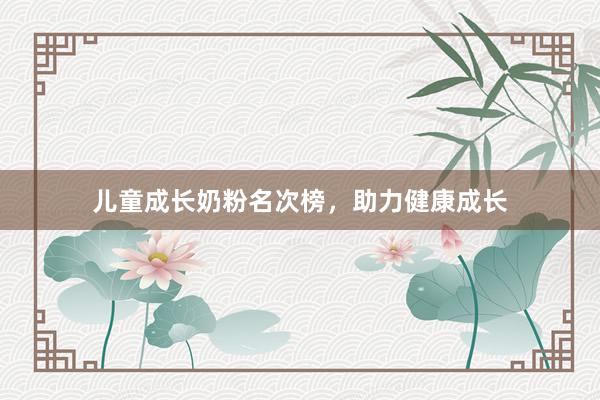 儿童成长奶粉名次榜，助力健康成长