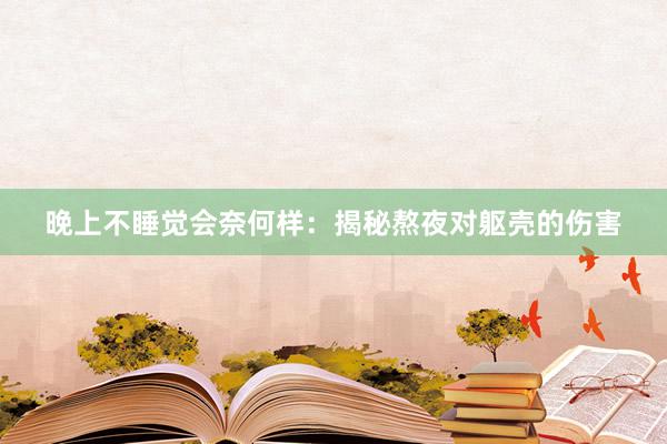 晚上不睡觉会奈何样：揭秘熬夜对躯壳的伤害