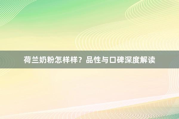 荷兰奶粉怎样样？品性与口碑深度解读