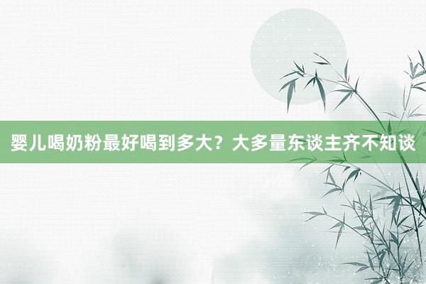 婴儿喝奶粉最好喝到多大？大多量东谈主齐不知谈