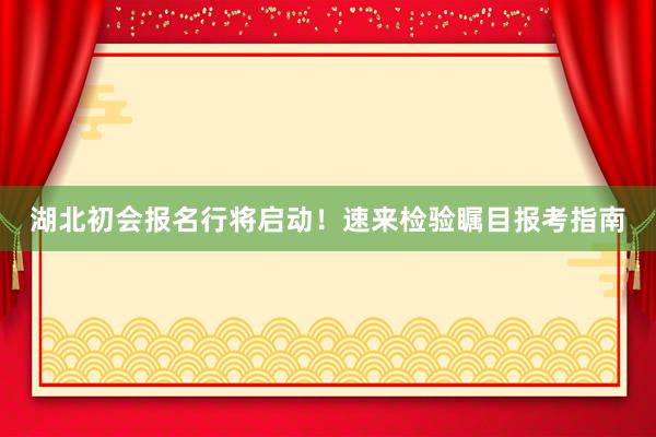 湖北初会报名行将启动！速来检验瞩目报考指南
