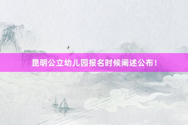 昆明公立幼儿园报名时候阐述公布！